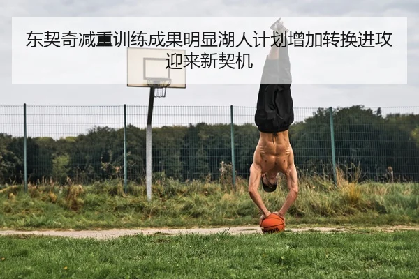 东契奇减重训练成果明显湖人计划增加转换进攻迎来新契机 - Fengyun Sports