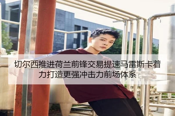 切尔西推进荷兰前锋交易提速马雷斯卡着力打造更强冲击力前场体系