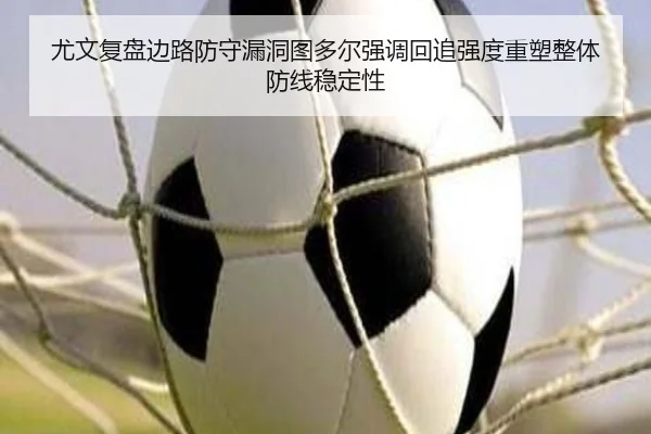 尤文复盘边路防守漏洞图多尔强调回追强度重塑整体防线稳定性